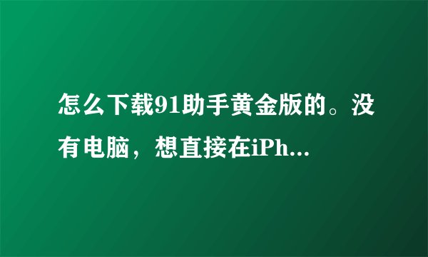 怎么下载91助手黄金版的。没有电脑，想直接在iPhone上直接下载安装。别劝我。我记得以前不是有个