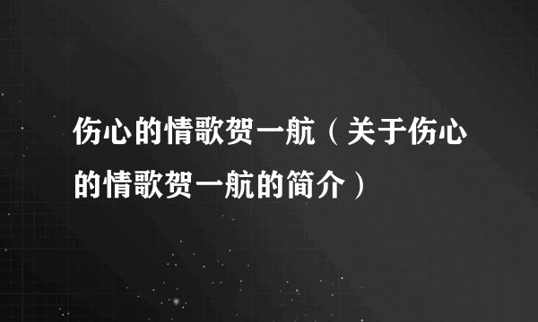 伤心的情歌贺一航（关于伤心的情歌贺一航的简介）