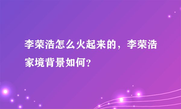 李荣浩怎么火起来的，李荣浩家境背景如何？