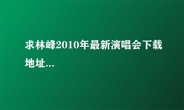 求林峰2010年最新演唱会下载地址...