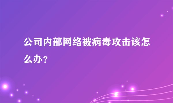 公司内部网络被病毒攻击该怎么办？