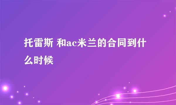 托雷斯 和ac米兰的合同到什么时候