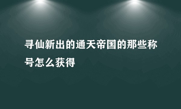 寻仙新出的通天帝国的那些称号怎么获得
