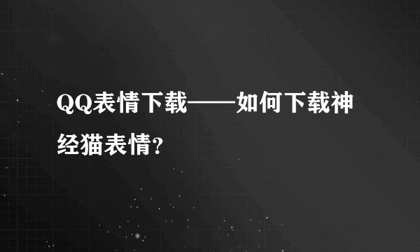 QQ表情下载——如何下载神经猫表情?