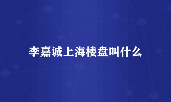 李嘉诚上海楼盘叫什么