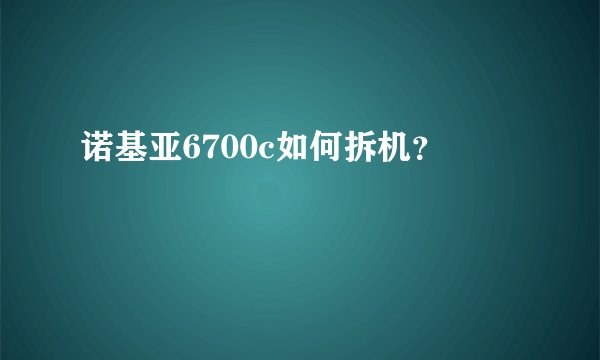 诺基亚6700c如何拆机？