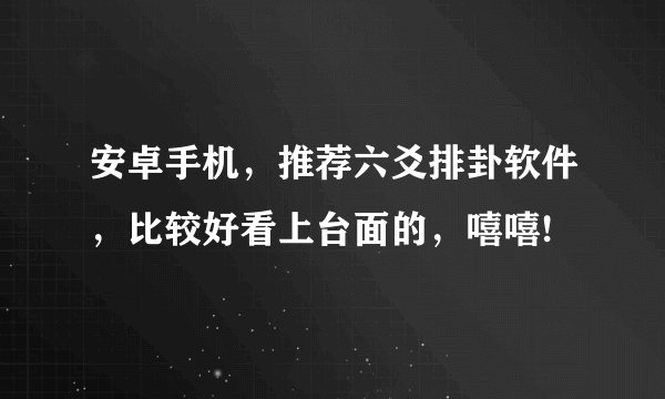 安卓手机，推荐六爻排卦软件，比较好看上台面的，嘻嘻!