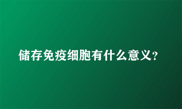 储存免疫细胞有什么意义？