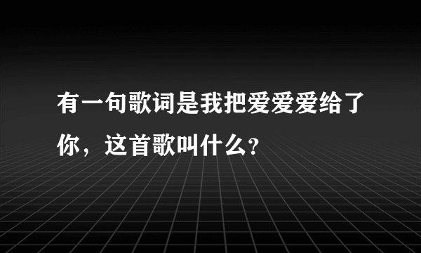 有一句歌词是我把爱爱爱给了你,这首歌叫什么?