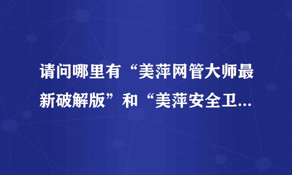请问哪里有“美萍网管大师最新破解版”和“美萍安全卫士最新破解版”？谢谢了！