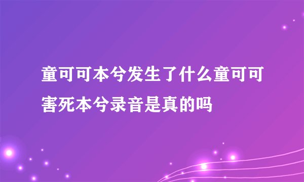 童可可本兮发生了什么童可可害死本兮录音是真的吗