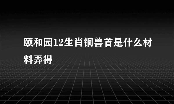 颐和园12生肖铜兽首是什么材料弄得