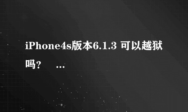iPhone4s版本6.1.3 可以越狱吗？   越狱后效果怎么样，能实现完美越狱吗？
还是升级新版本后再越狱效果怎样