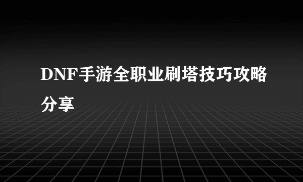 DNF手游全职业刷塔技巧攻略分享