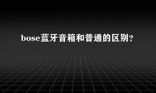 bose蓝牙音箱和普通的区别？