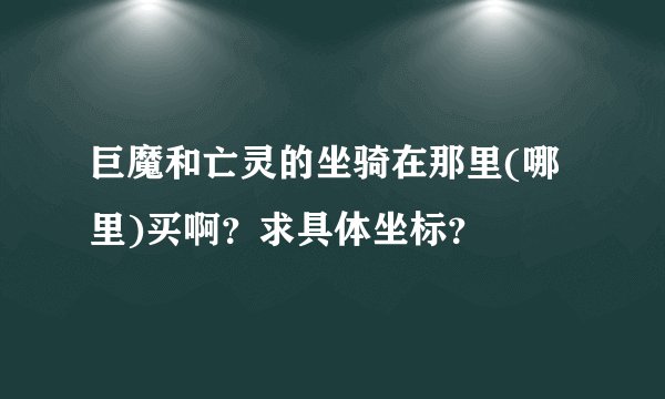 巨魔和亡灵的坐骑在那里(哪里)买啊？求具体坐标？