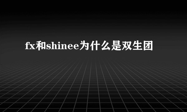 fx和shinee为什么是双生团