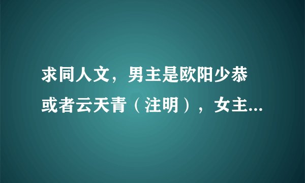 求同人文，男主是欧阳少恭 或者云天青（注明），女主是原创的