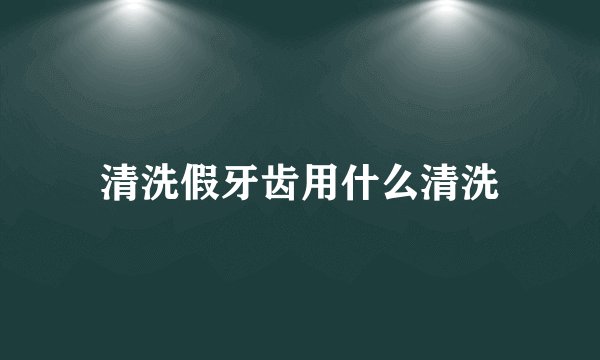 清洗假牙齿用什么清洗