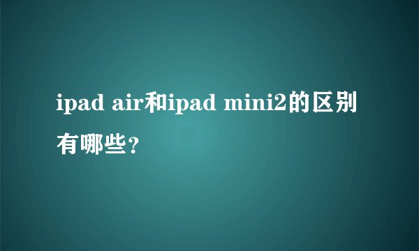 ipad air和ipad mini2的区别有哪些？