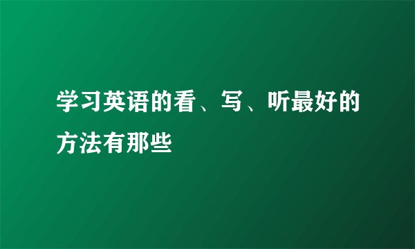 学习英语的看、写、听最好的方法有那些