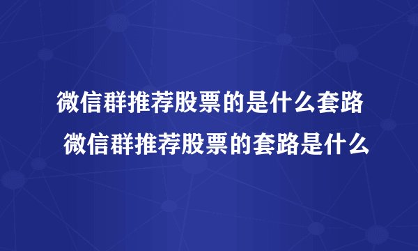 微信群推荐股票的是什么套路 微信群推荐股票的套路是什么