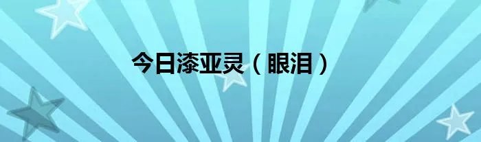 今日漆亚灵（眼泪）