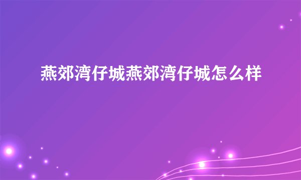 燕郊湾仔城燕郊湾仔城怎么样