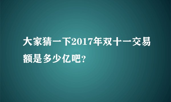 大家猜一下2017年双十一交易额是多少亿吧？