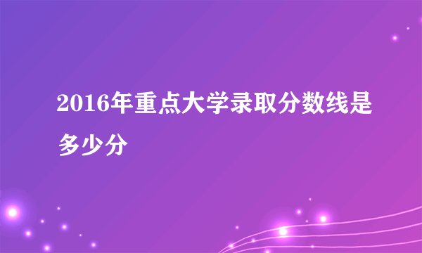 2016年重点大学录取分数线是多少分