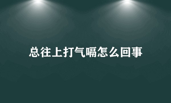 总往上打气嗝怎么回事