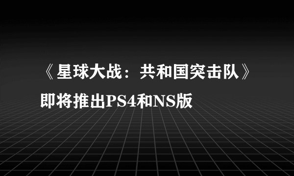《星球大战：共和国突击队》即将推出PS4和NS版