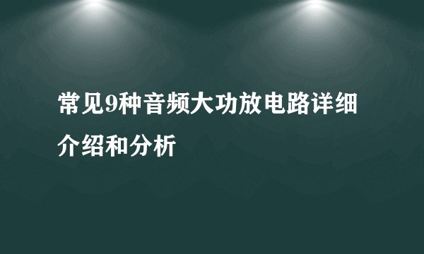 常见9种音频大功放电路详细介绍和分析