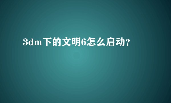 3dm下的文明6怎么启动？