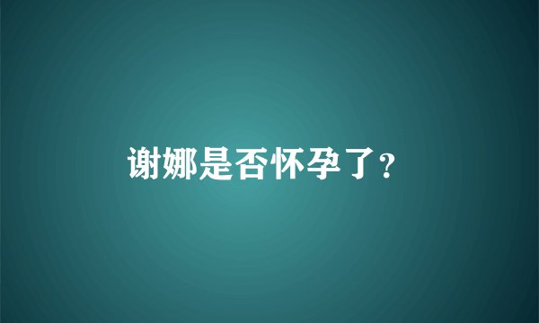 谢娜是否怀孕了？