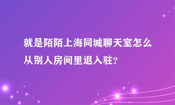 就是陌陌上海同城聊天室怎么从别人房间里退入驻？