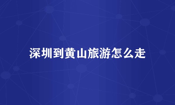 深圳到黄山旅游怎么走