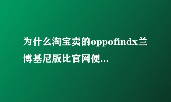 为什么淘宝卖的oppofindx兰博基尼版比官网便宜4000左右？