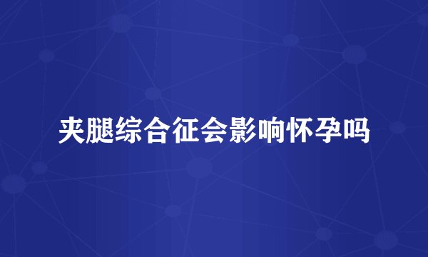 夹腿综合征会影响怀孕吗