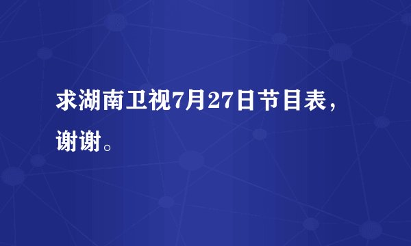 求湖南卫视7月27日节目表，谢谢。