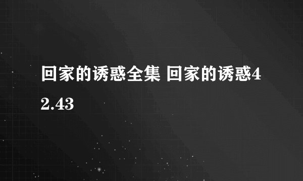 回家的诱惑全集 回家的诱惑42.43