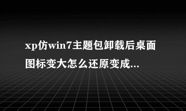 xp仿win7主题包卸载后桌面图标变大怎么还原变成原来的大小?