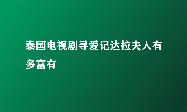 泰国电视剧寻爱记达拉夫人有多富有