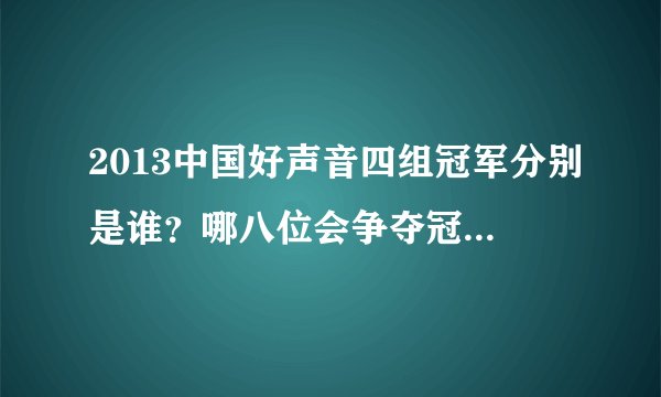 2013中国好声音四组冠军分别是谁？哪八位会争夺冠军？什么时候总决赛？