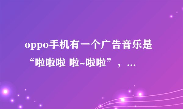 oppo手机有一个广告音乐是“啦啦啦 啦~啦啦”，名字叫什么？