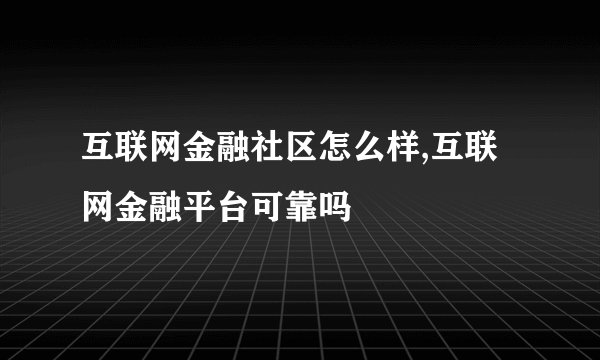 互联网金融社区怎么样,互联网金融平台可靠吗