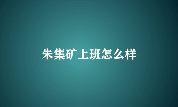 朱集矿上班怎么样