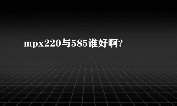 mpx220与585谁好啊?