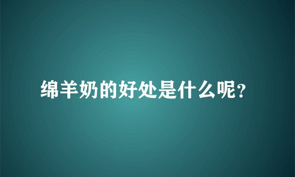 绵羊奶的好处是什么呢？