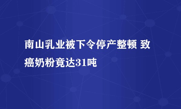 南山乳业被下令停产整顿 致癌奶粉竟达31吨